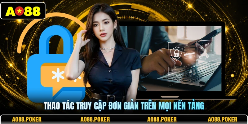 Thao tác truy cập đơn giản trên mọi nền tảng